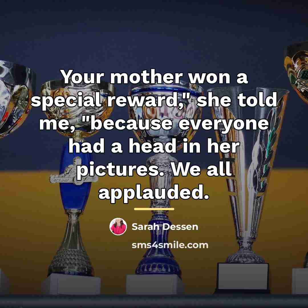 “Your mother won a special reward," she told me, "because…” quote by Sarah Dessen