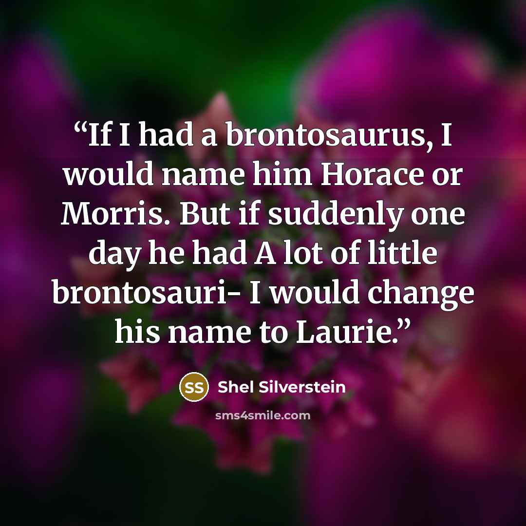 “If I had a brontosaurus, I would name him Horace or Morris. But if suddenly one day he had A lot of little brontosauri- I would change his name to Laurie.” quote by shel silverstein