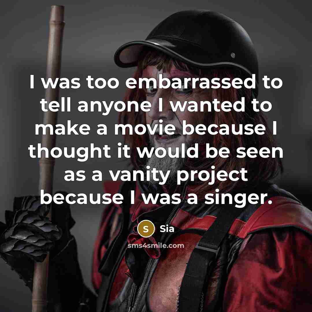 “I was too embarrassed to tell anyone I wanted to make a movie because I thought it would be seen as a vanity project because I was a singer.” quote by Sia