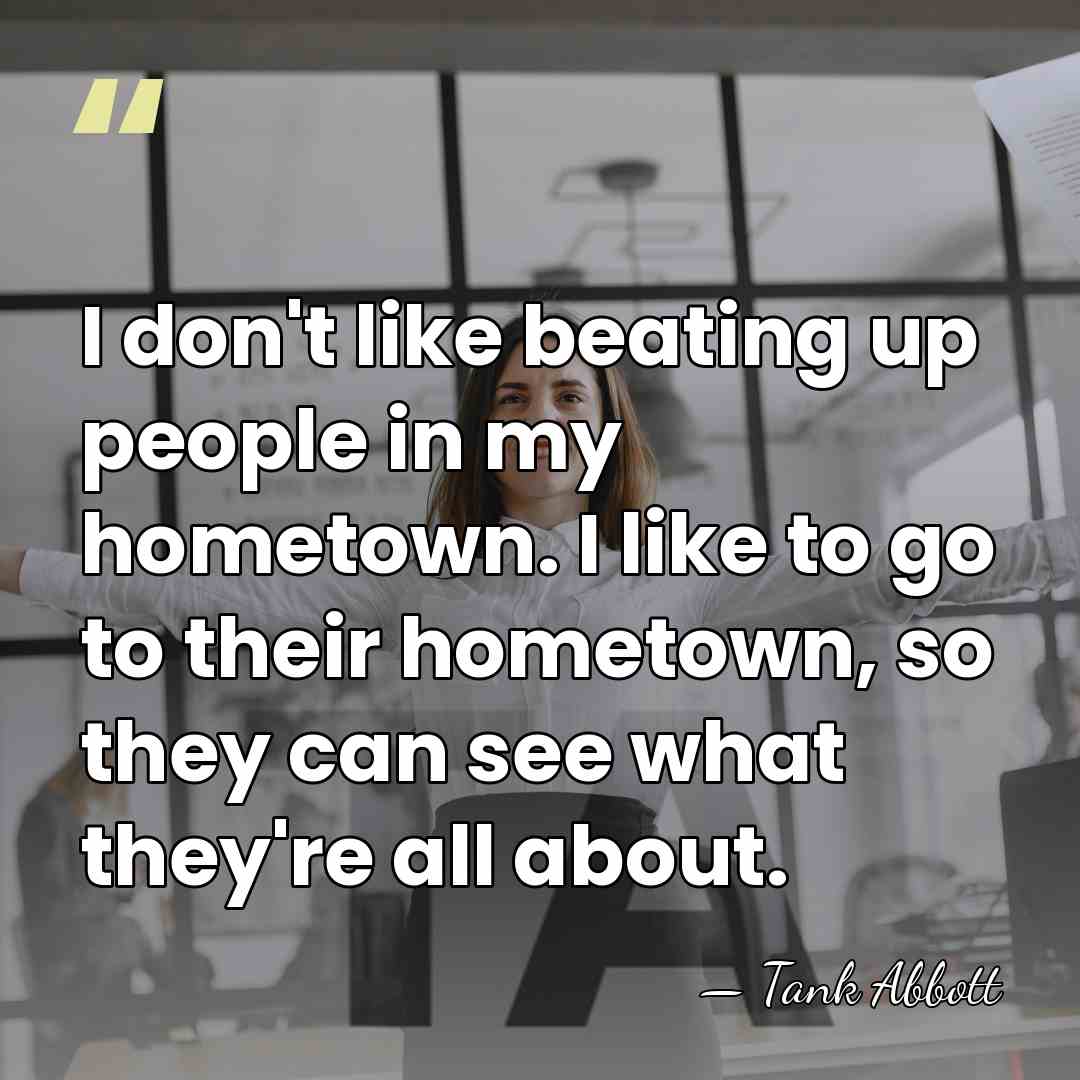 I don't like beating up people in my hometown. I like to&hellip; - Tank Abbott