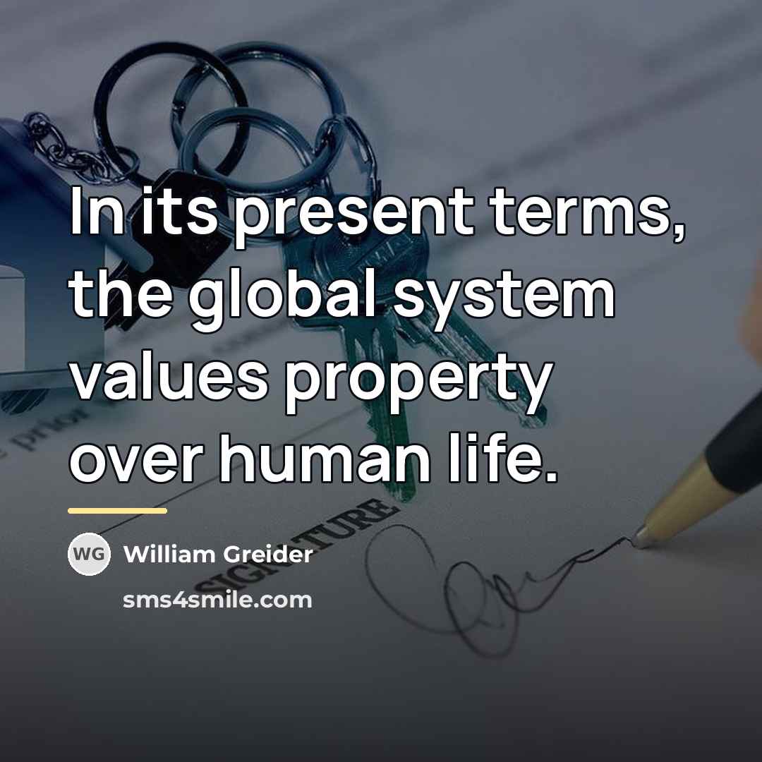 “In its present terms, the global system values property over…” quote by William Greider
