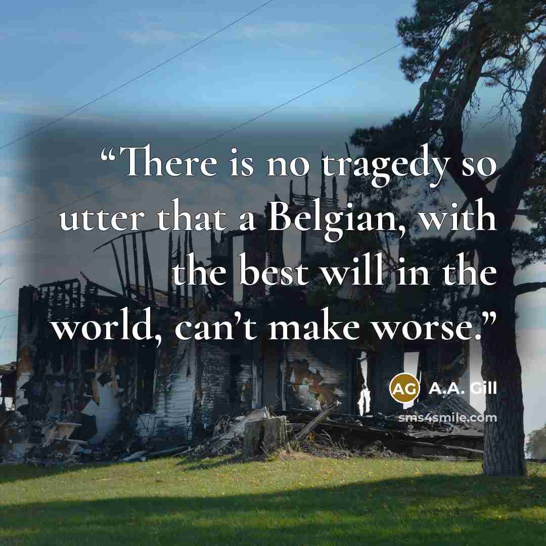 “There is no tragedy so utter that a Belgian, with the best will in the world, can’t make worse.” quote by A.A. Gill
