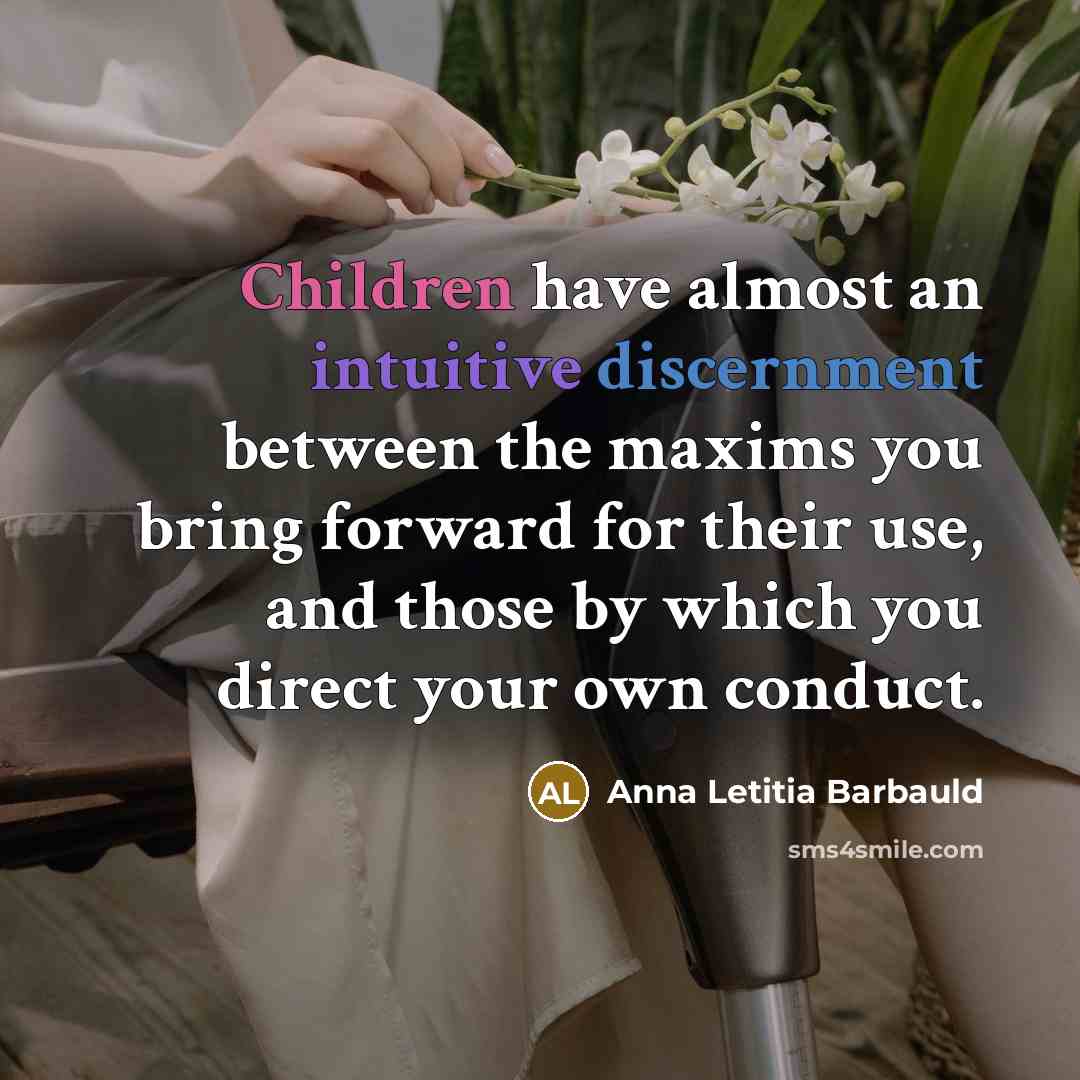 “Children have almost an intuitive discernment between the maxims you bring forward for their use, and those by which you direct your own conduct.” quote by Anna Letitia Barbauld