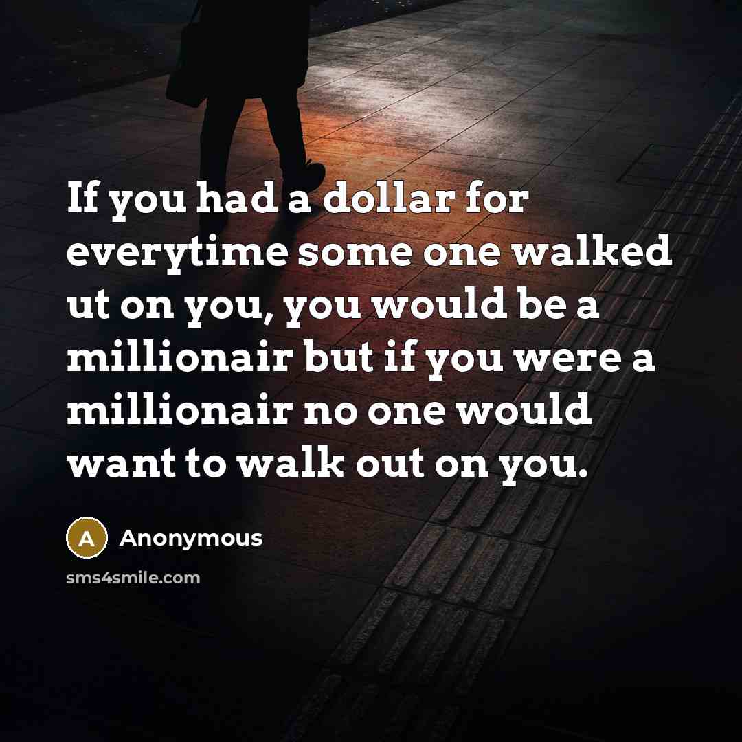 “If you had a dollar for everytime some one walked ut on you, you would be a millionair but if you were a millionair no one would want to walk out on you.” quote by Anonymous