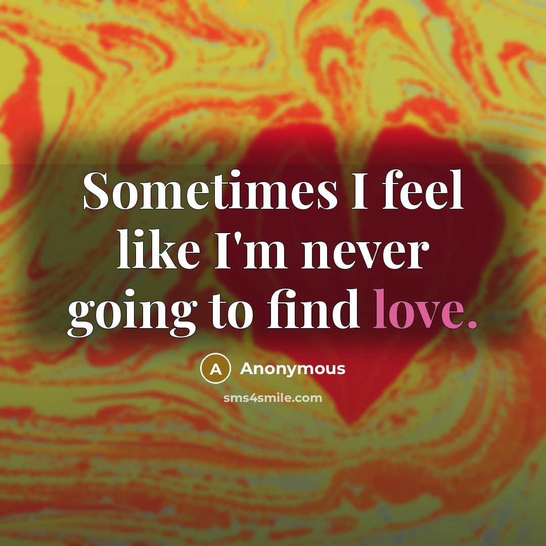 “Sometimes I feel like I'm never going to find love.” quote by Anonymous