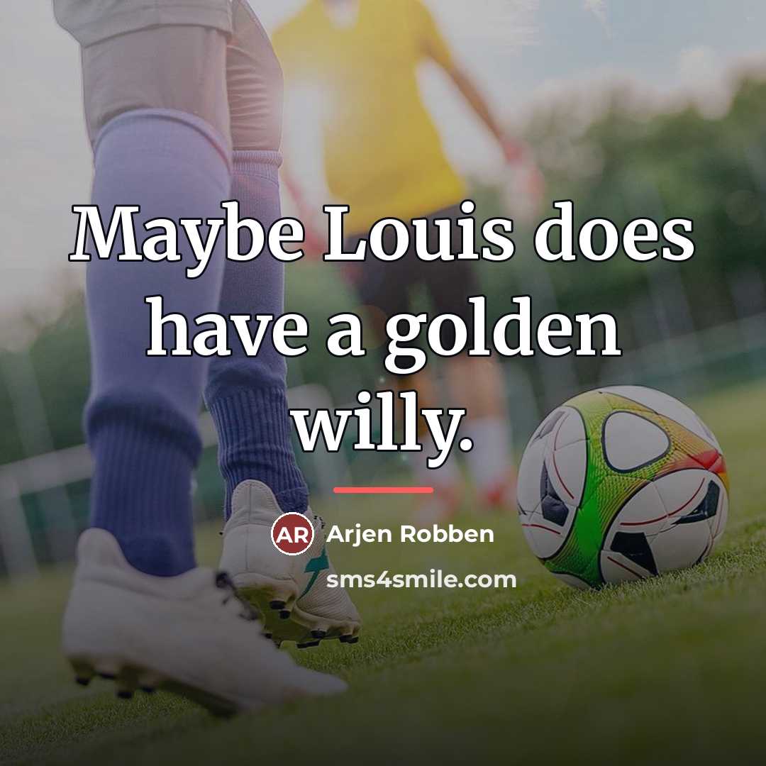 “Maybe Louis does have a golden willy.…” quote by Arjen Robben