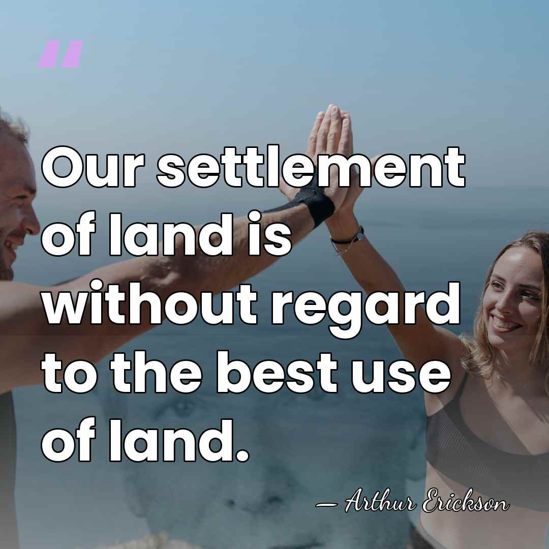 Our settlement of land is without regard to the best use of&hellip; - Arthur Erickson