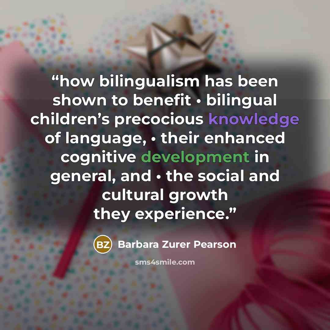 “how bilingualism has been shown to benefit • bilingual children’s precocious knowledge of language, • their enhanced cognitive development in general, and • the social and cultural growth they experience.” quote by Barbara Zurer Pearson