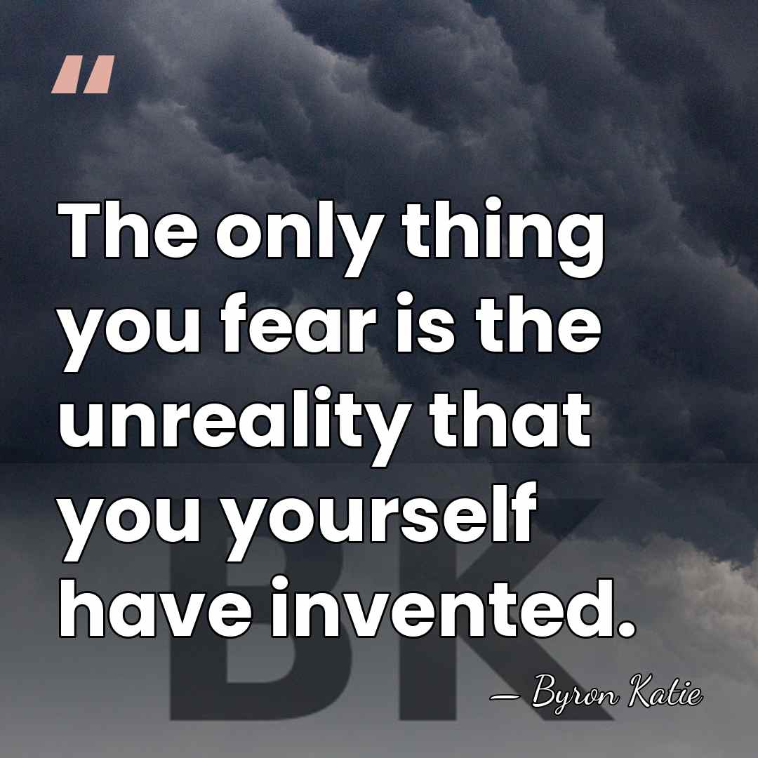 The only thing you fear is the unreality that you yourself have&hellip; - Byron Katie