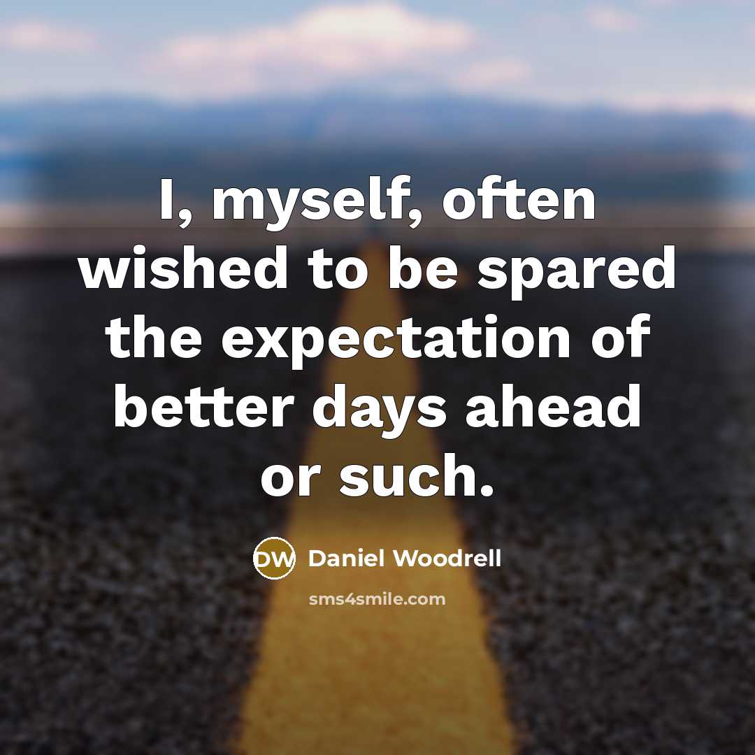 “I, myself, often wished to be spared the expectation of better days ahead or such.” quote by Daniel Woodrell