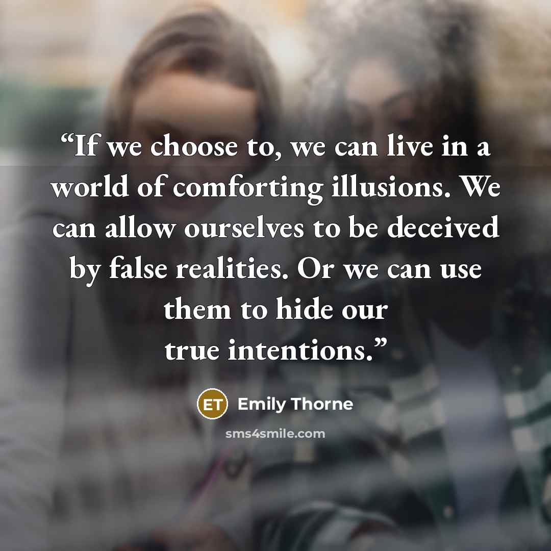 “If we choose to, we can live in a world of comforting illusions. We can allow ourselves to be deceived by false realities. Or we can use them to hide our true intentions.” quote by Emily Thorne