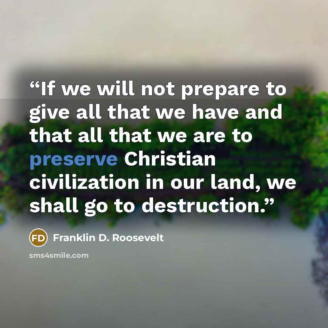 “If we will not prepare to give all that we have and that all that we are to preserve Christian civilization in our land, we shall go to destruction.” quote by Franklin D. Roosevelt