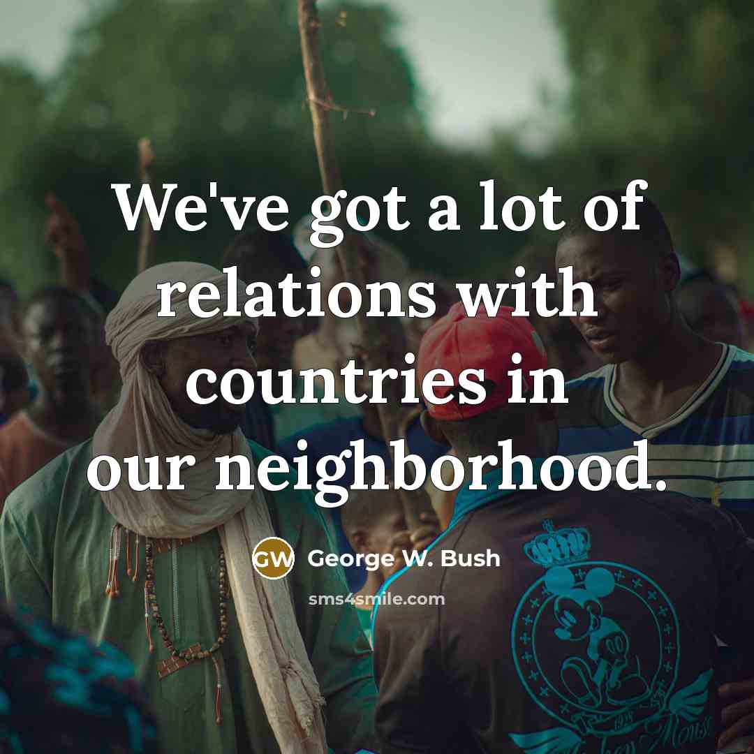 “We've got a lot of relations with countries in our…” quote by George W. Bush