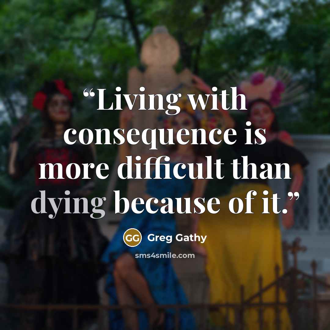 “Living with consequence is more difficult than dying because of it.” quote by Greg Gathy