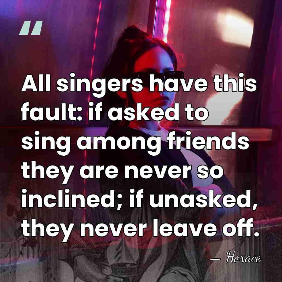 All singers have this fault: if asked to sing among friends they&hellip; - Horace