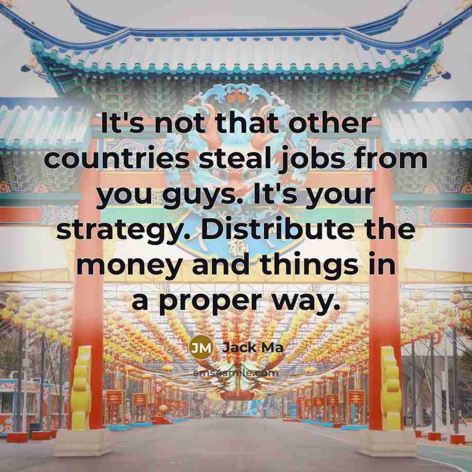 “It's not that other countries steal jobs from you guys. It's your strategy. Distribute the money and things in a proper way.” quote by Jack Ma
