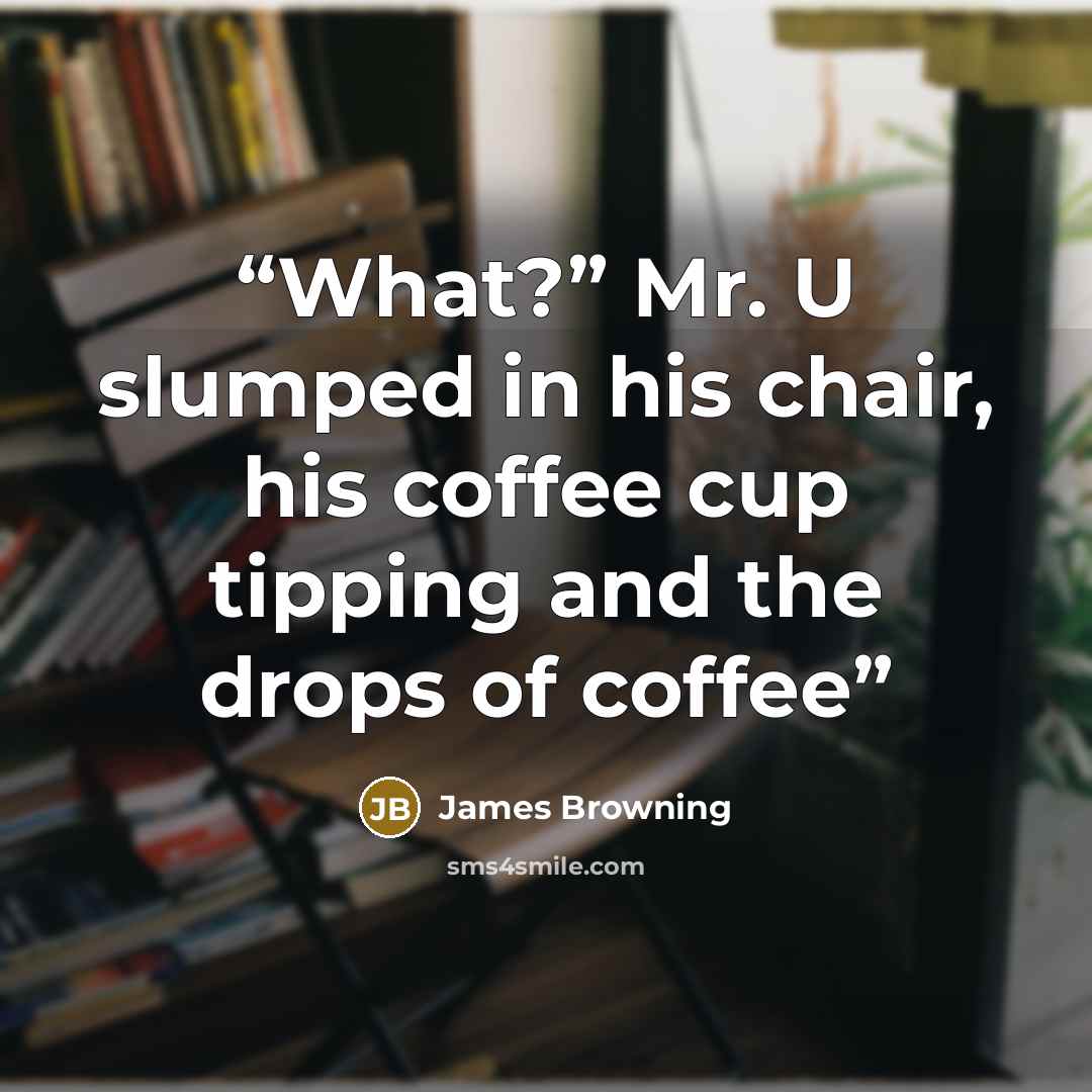 “What?” Mr. U slumped in his chair, his coffee cup tipping and the drops of coffee” quote by James Browning