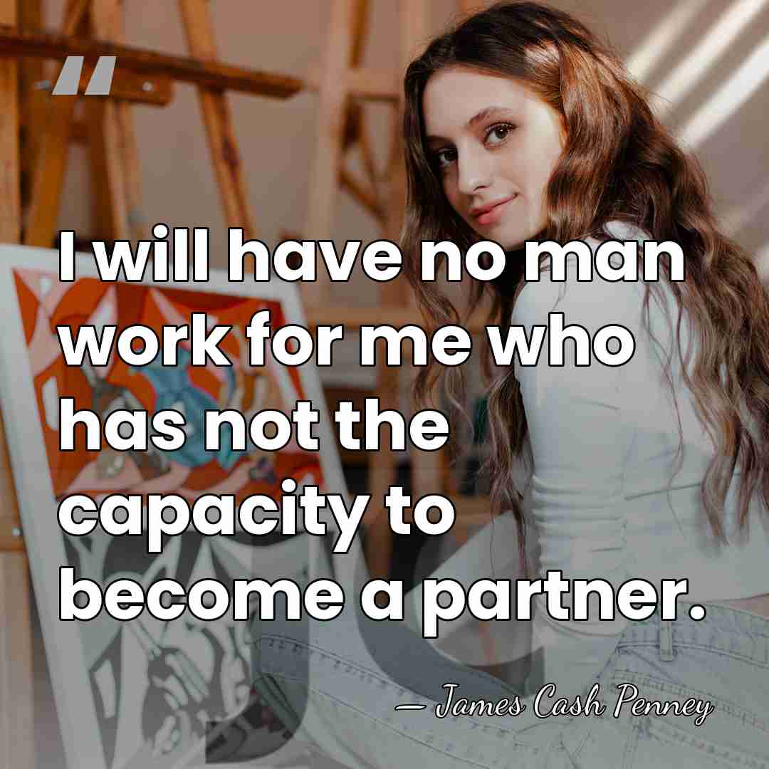 I will have no man work for me who has not the&hellip; - James Cash Penney