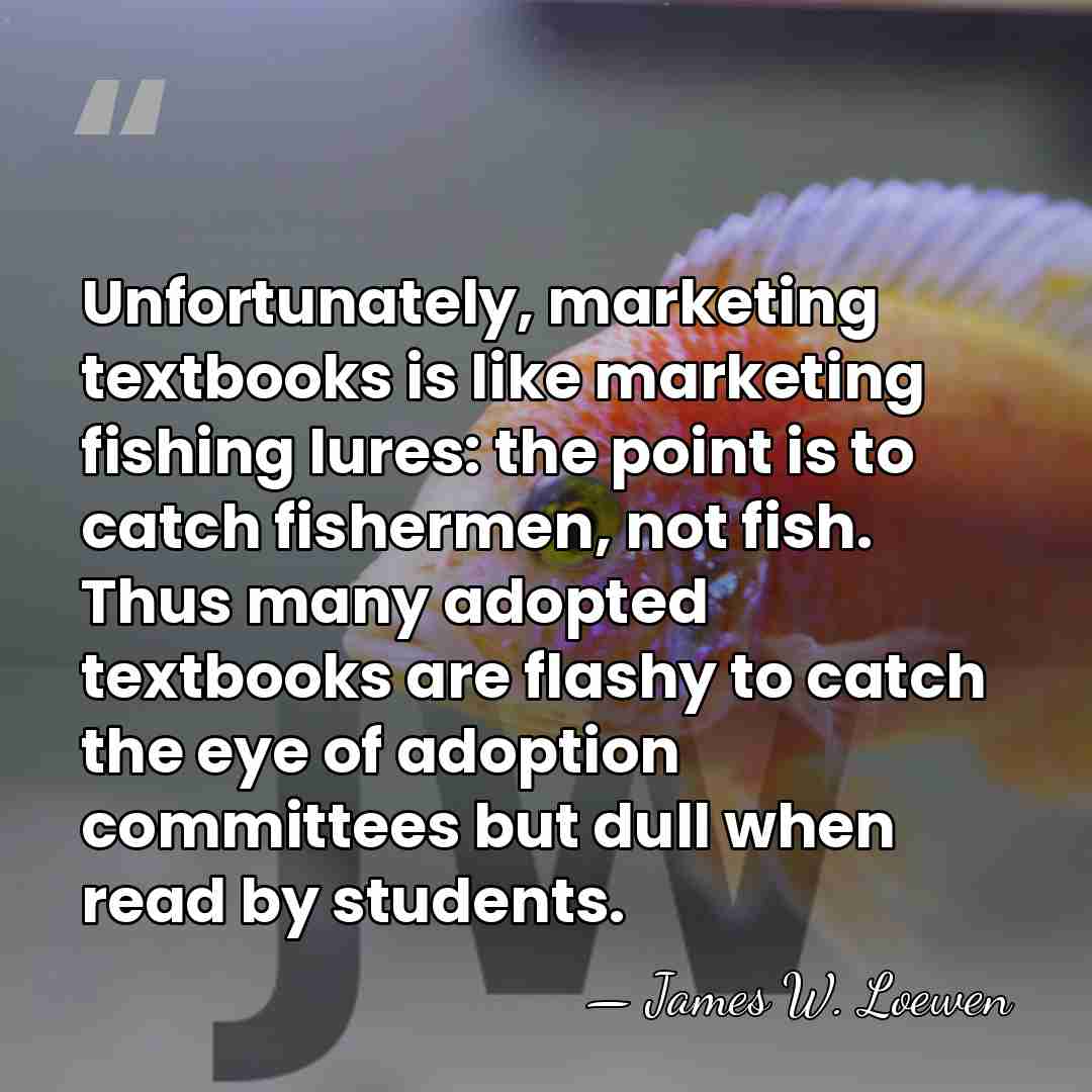 Unfortunately, marketing textbooks is like marketing fishing lures: the point is to&hellip; - James W. Loewen