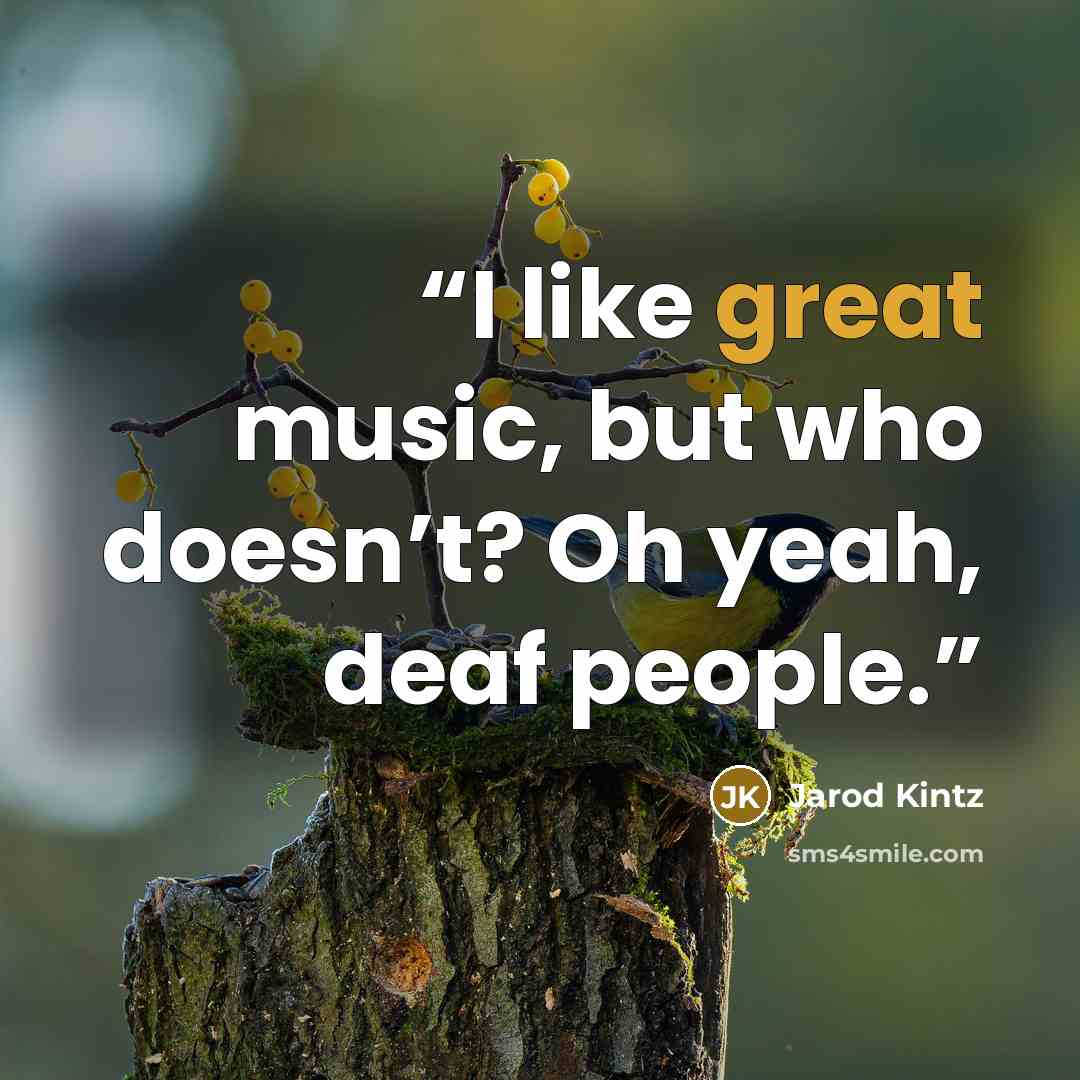 “I like great music, but who doesn’t? Oh yeah, deaf people.” quote by Jarod Kintz
