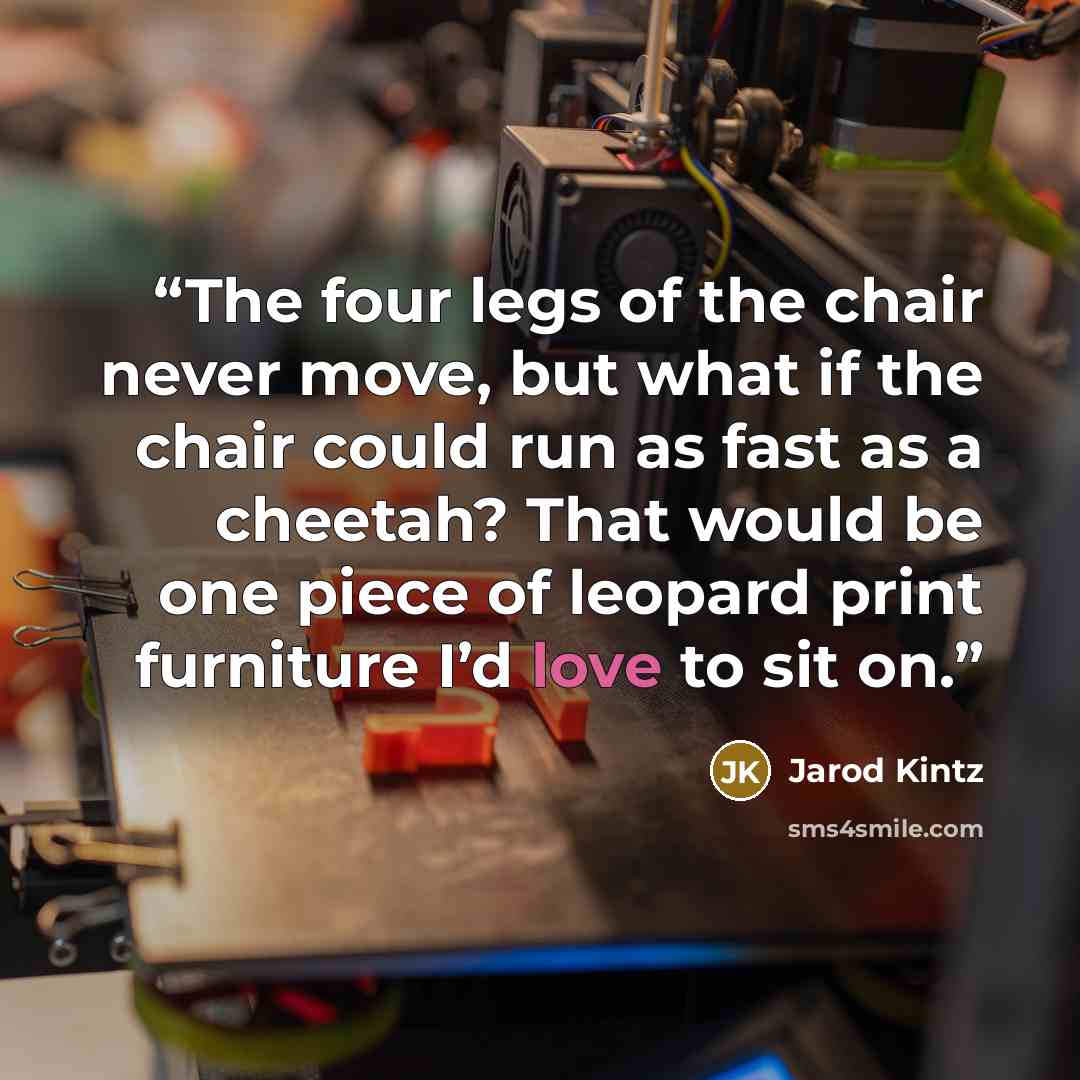 “The four legs of the chair never move, but what if the chair could run as fast as a cheetah? That would be one piece of leopard print furniture I’d love to sit on.” quote by Jarod Kintz