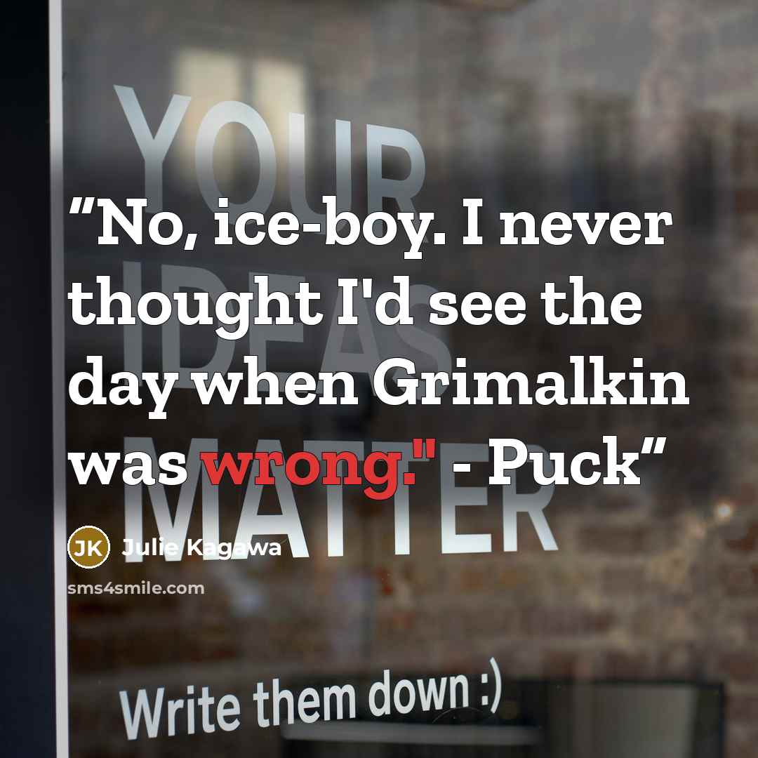 “No, ice-boy. I never thought I'd see the day when Grimalkin was wrong." - Puck” quote by Julie Kagawa