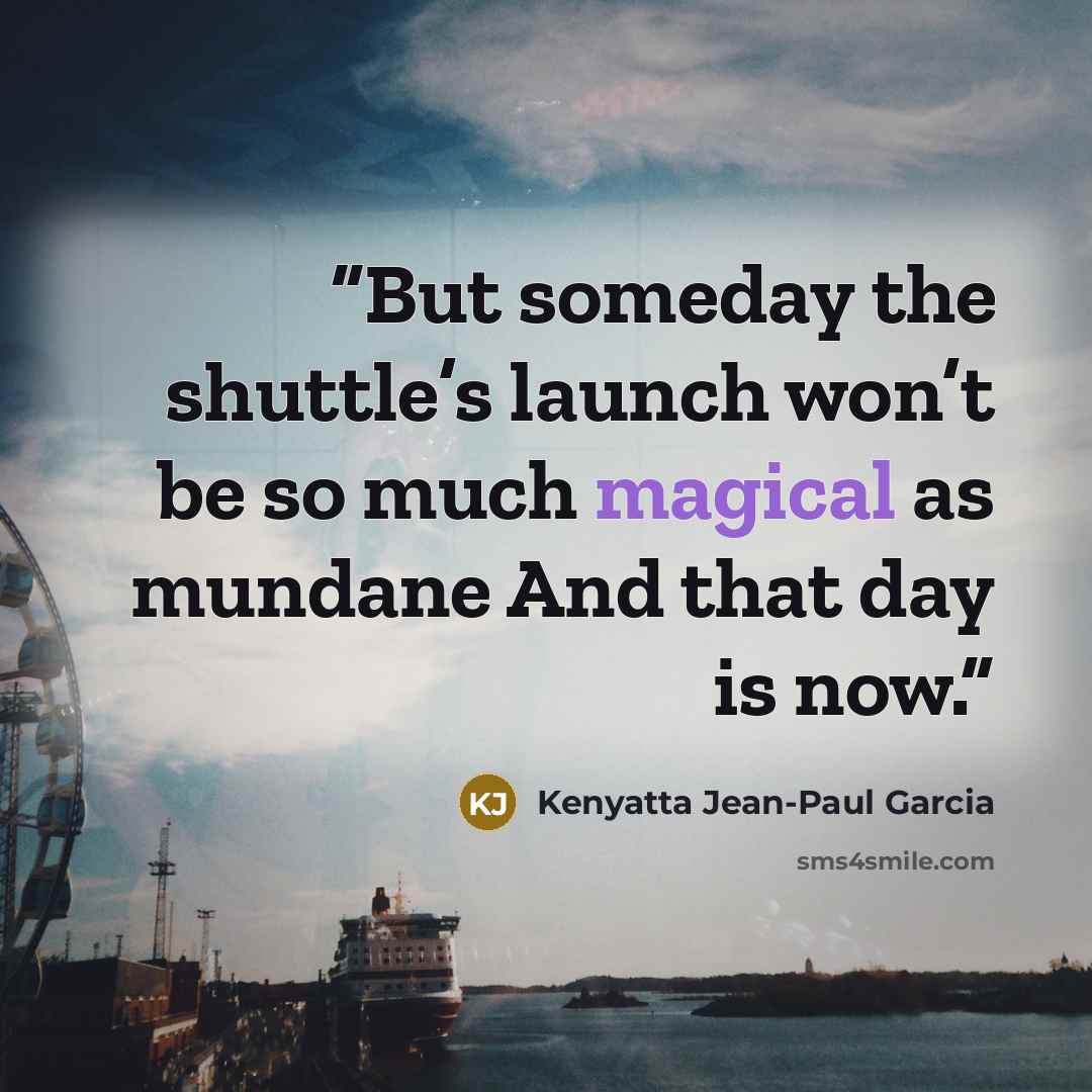 “But someday the shuttle’s launch won’t be so much magical as mundane And that day is now.” quote by Kenyatta Jean-Paul Garcia