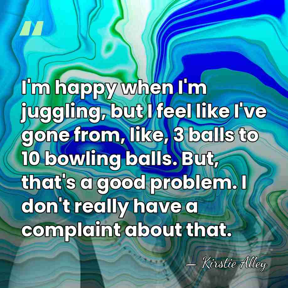 I'm happy when I'm juggling, but I feel like I've gone from,&hellip; - Kirstie Alley