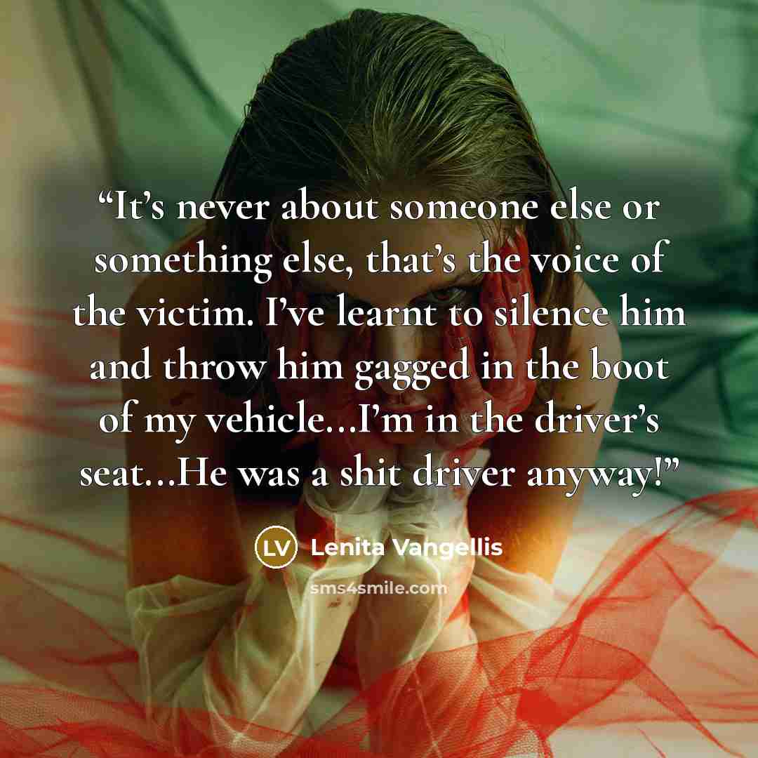 “It’s never about someone else or something else, that’s the voice of the victim. I’ve learnt to silence him and throw him gagged in the boot of my vehicle...I’m in the driver’s seat...He was a shit driver anyway!” quote by Lenita Vangellis