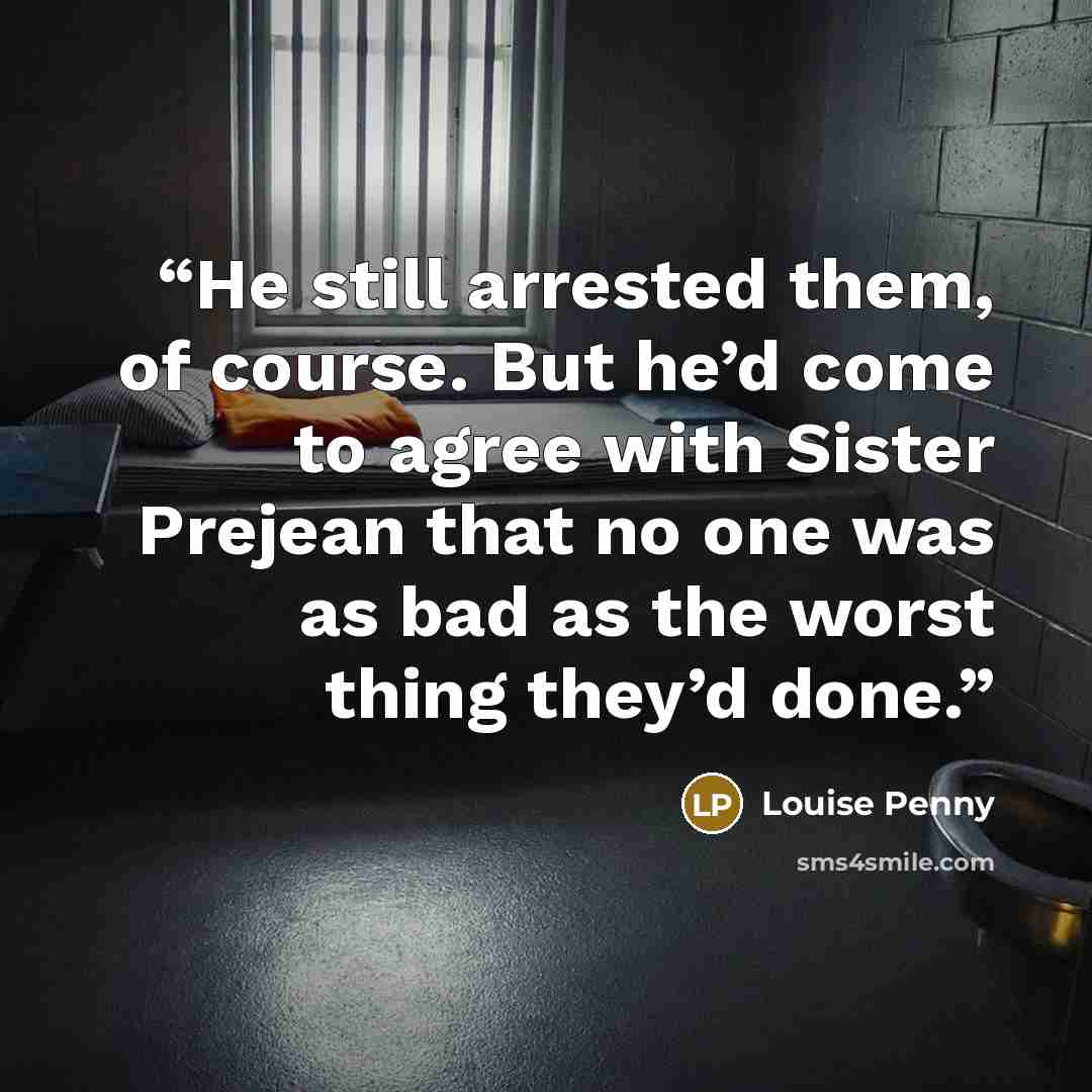 “He still arrested them, of course. But he’d come to agree with Sister Prejean that no one was as bad as the worst thing they’d done.” quote by Louise Penny