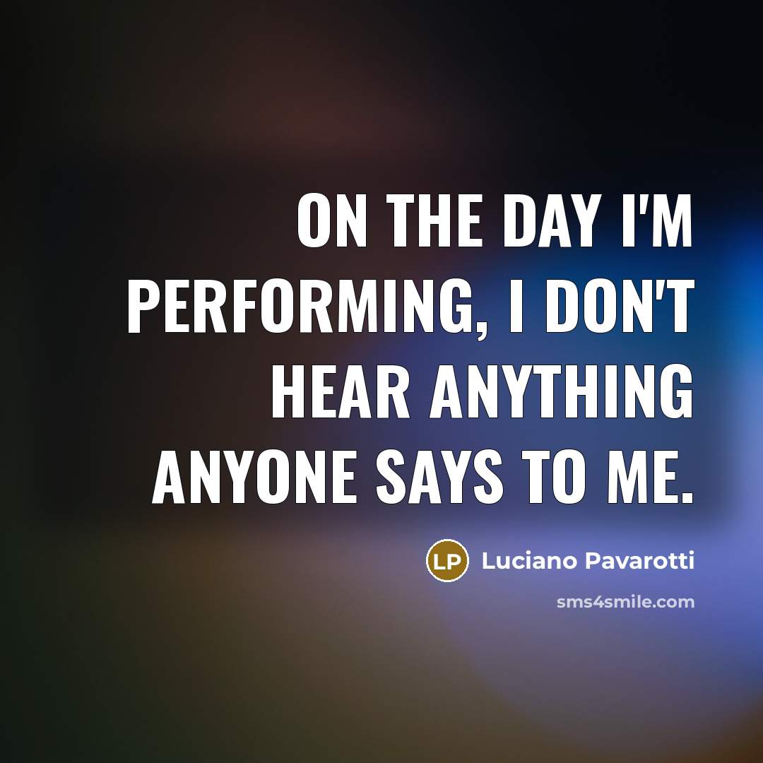 “On the day I'm performing, I don't hear anything anyone…” quote by Luciano Pavarotti
