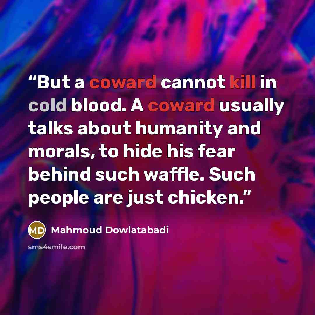 “But a coward cannot kill in cold blood. A coward usually talks about humanity and morals, to hide his fear behind such waffle. Such people are just chicken.” quote by Mahmoud Dowlatabadi