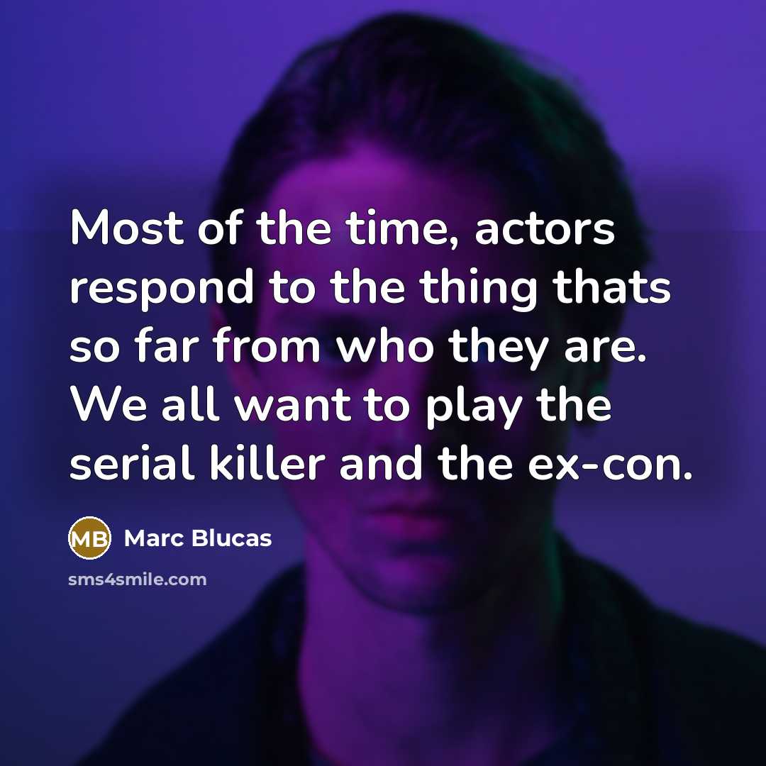 “Most of the time, actors respond to the thing thats so far from who they are. We all want to play the serial killer and the ex-con.” quote by Marc Blucas