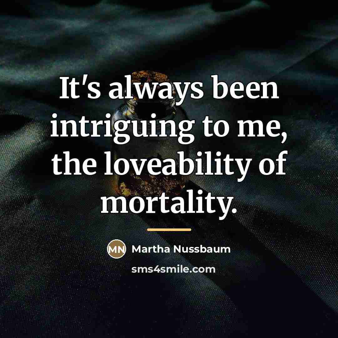 “It's always been intriguing to me, the loveability of mortality.…” quote by Martha Nussbaum