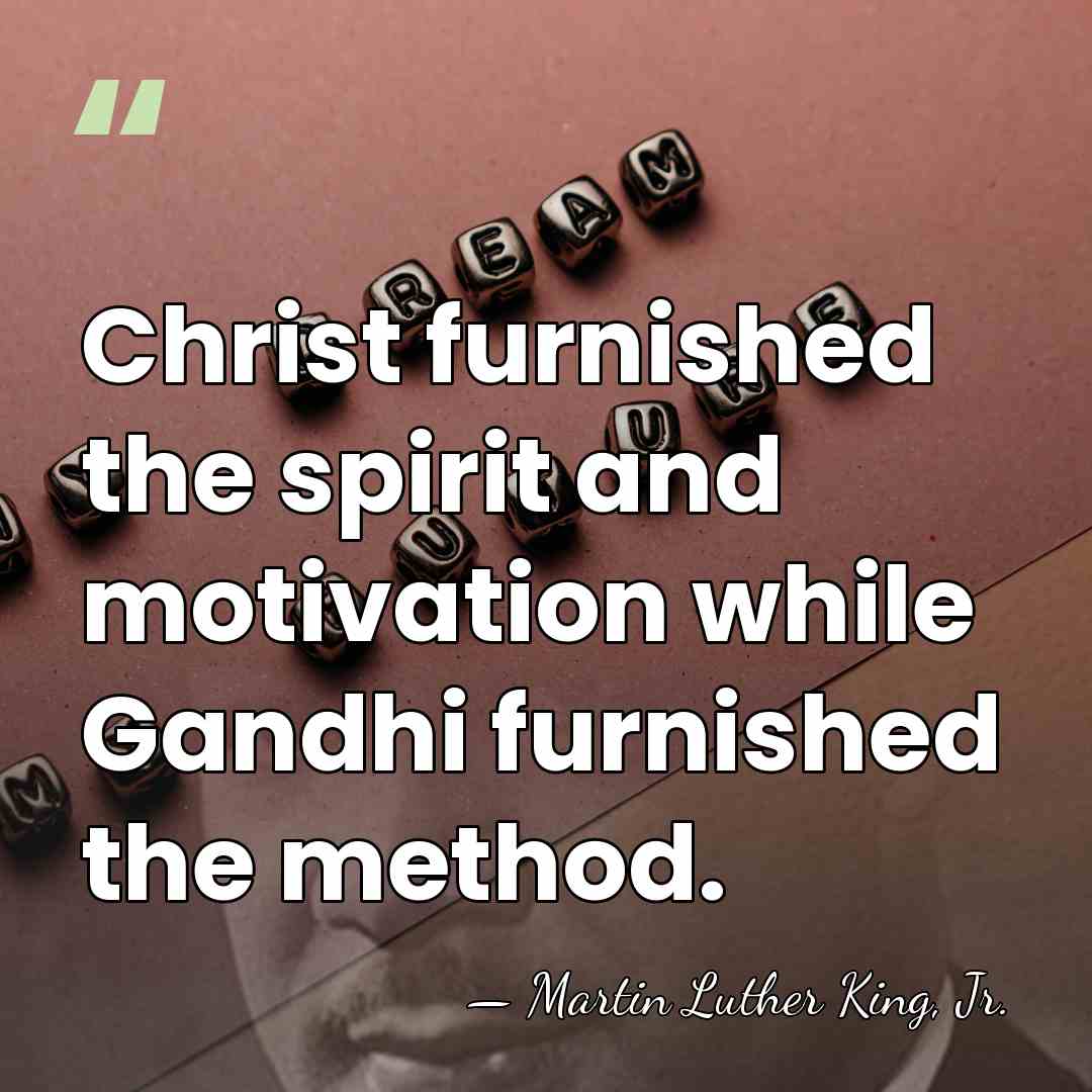 Christ furnished the spirit and motivation while Gandhi furnished the method. - Martin Luther King, Jr.