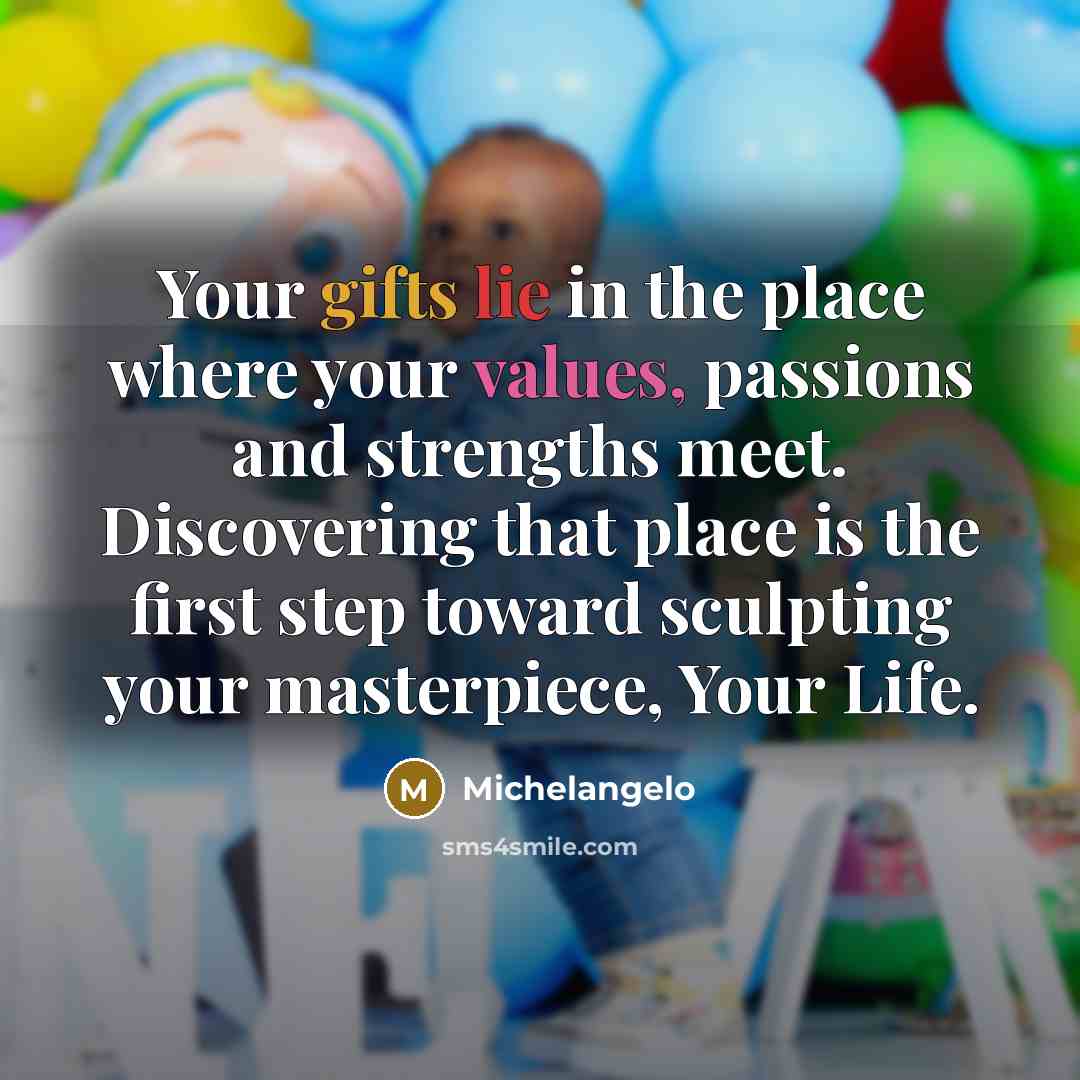 “Your gifts lie in the place where your values, passions and strengths meet. Discovering that place is the first step toward sculpting your masterpiece, Your Life.” quote by Michelangelo