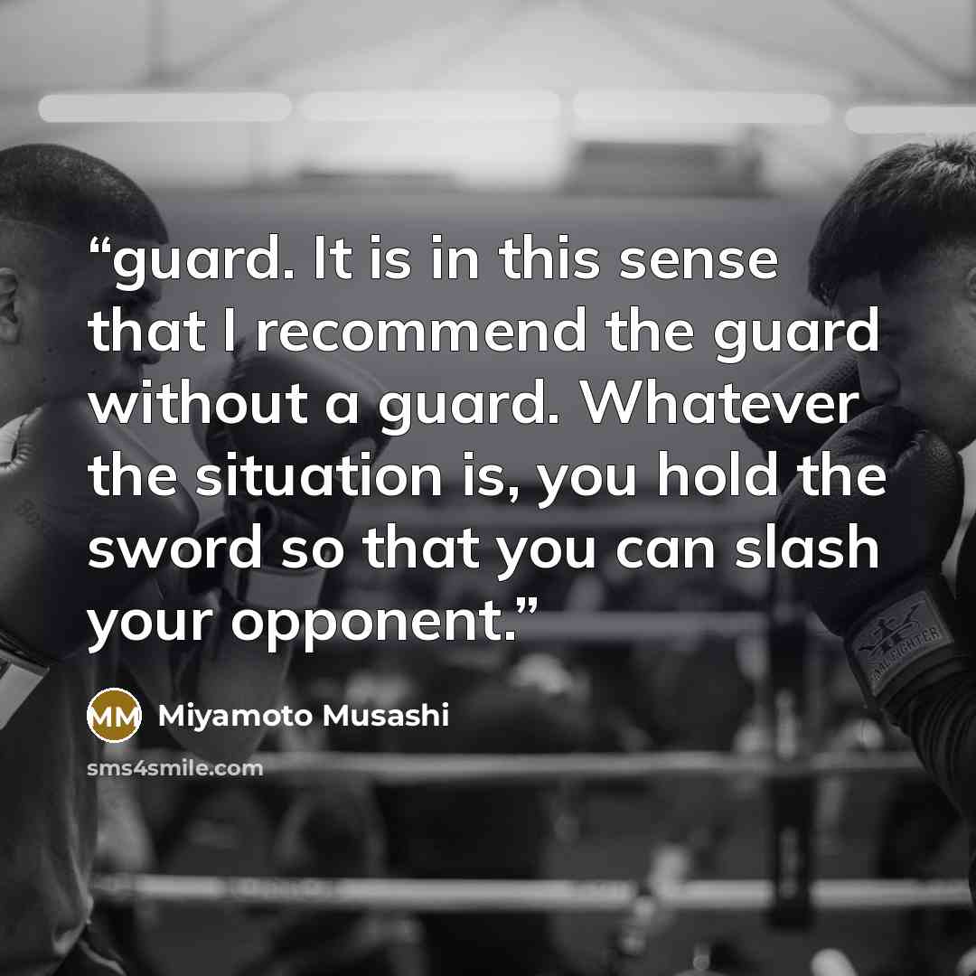 “guard. It is in this sense that I recommend the guard without a guard. Whatever the situation is, you hold the sword so that you can slash your opponent.” quote by Miyamoto Musashi