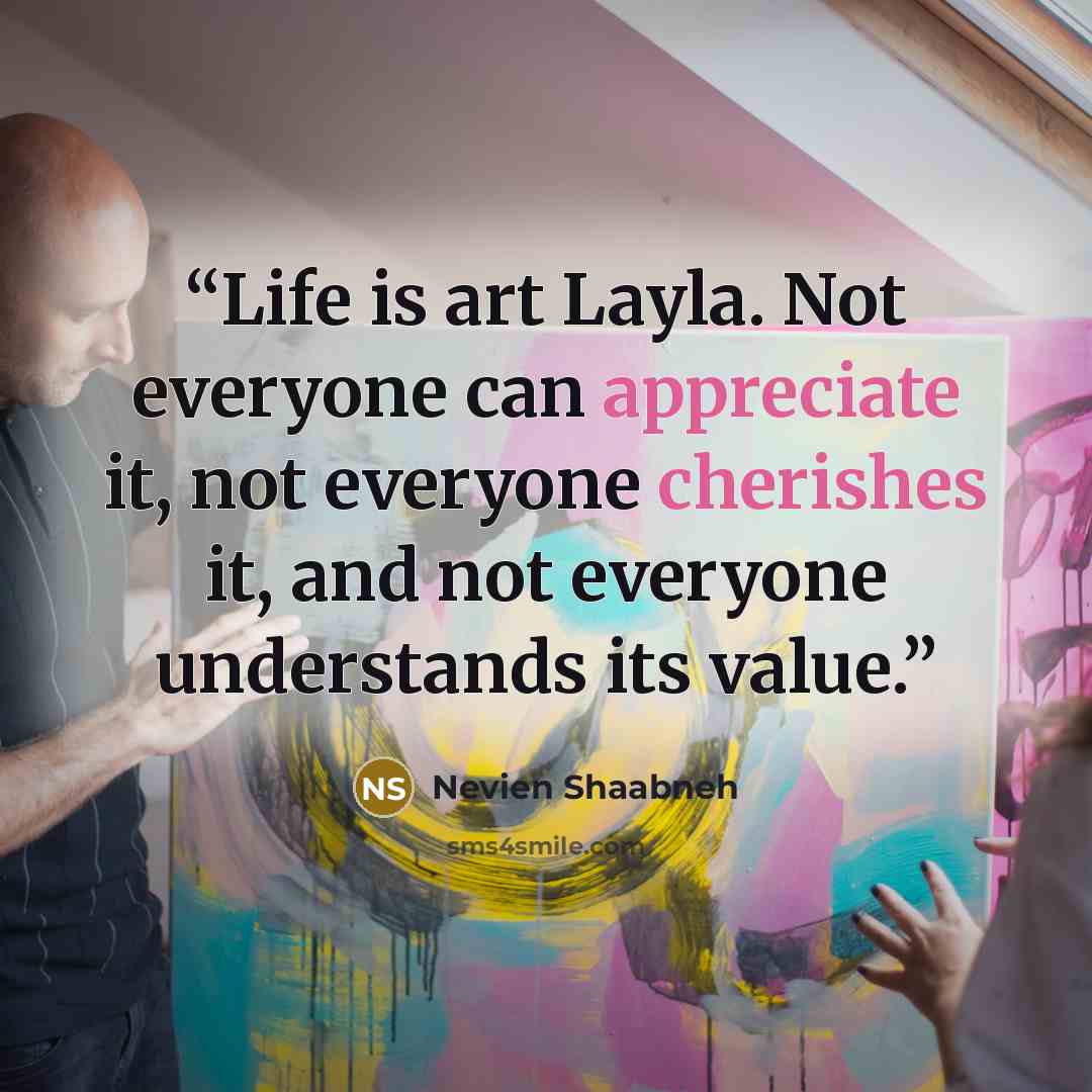 “Life is art Layla. Not everyone can appreciate it, not everyone cherishes it, and not everyone understands its value.” quote by Nevien Shaabneh