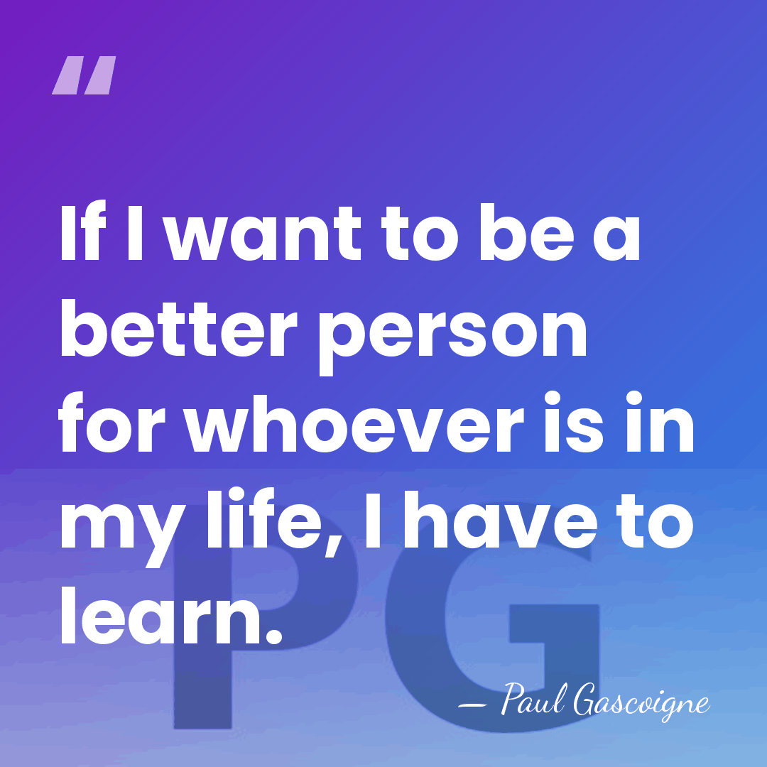 If I want to be a better person for whoever is in&hellip; - Paul Gascoigne