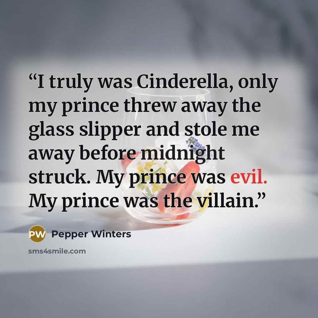 “I truly was Cinderella, only my prince threw away the glass slipper and stole me away before midnight struck. My prince was evil. My prince was the villain.” quote by Pepper Winters