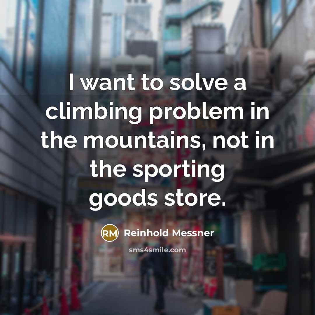 “I want to solve a climbing problem in the mountains,…” quote by Reinhold Messner