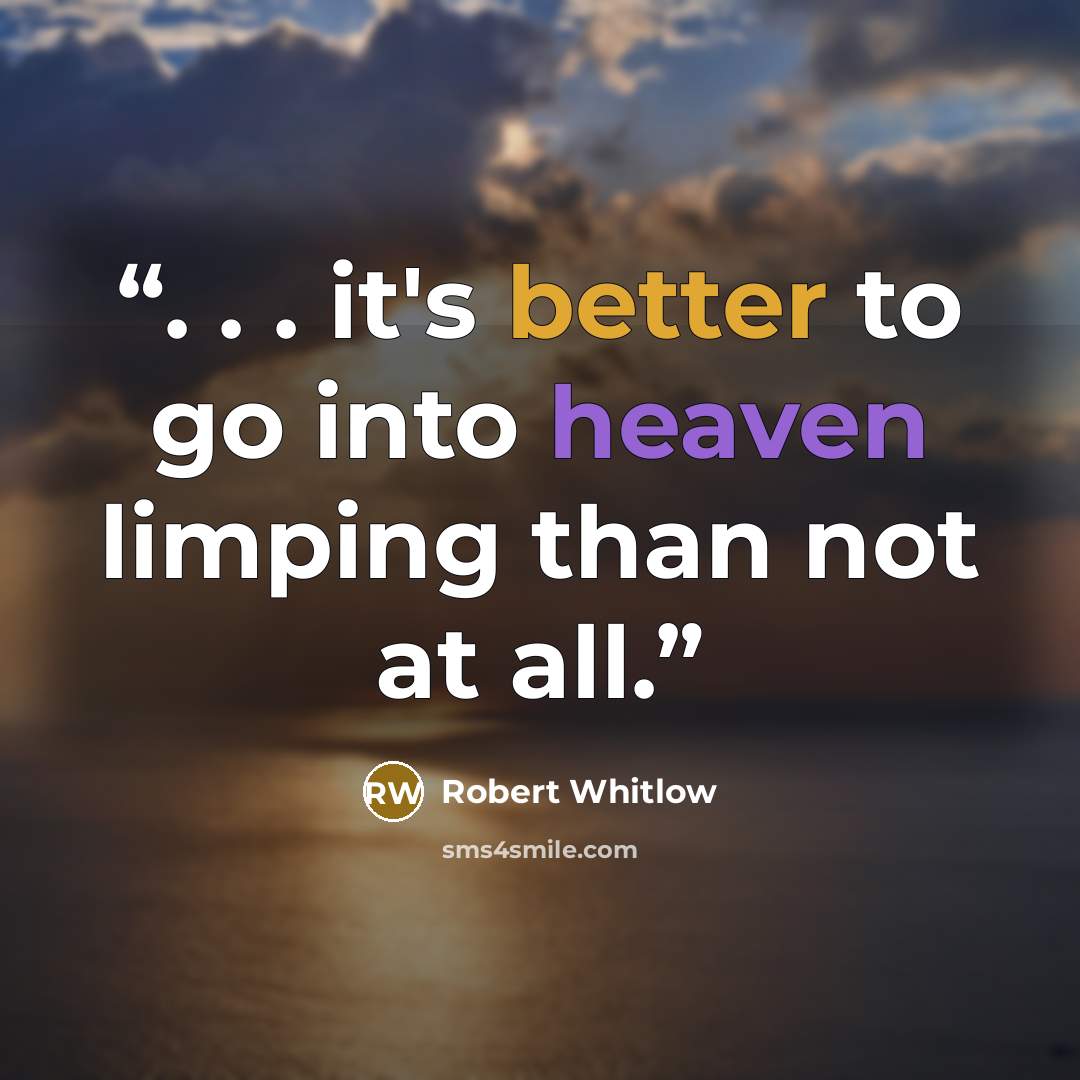 “. . . it's better to go into heaven limping than not at all.” quote by Robert Whitlow