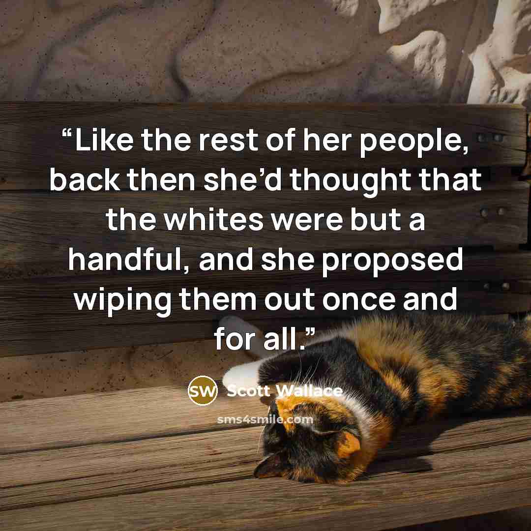 “Like the rest of her people, back then she’d thought that the whites were but a handful, and she proposed wiping them out once and for all.” quote by Scott Wallace