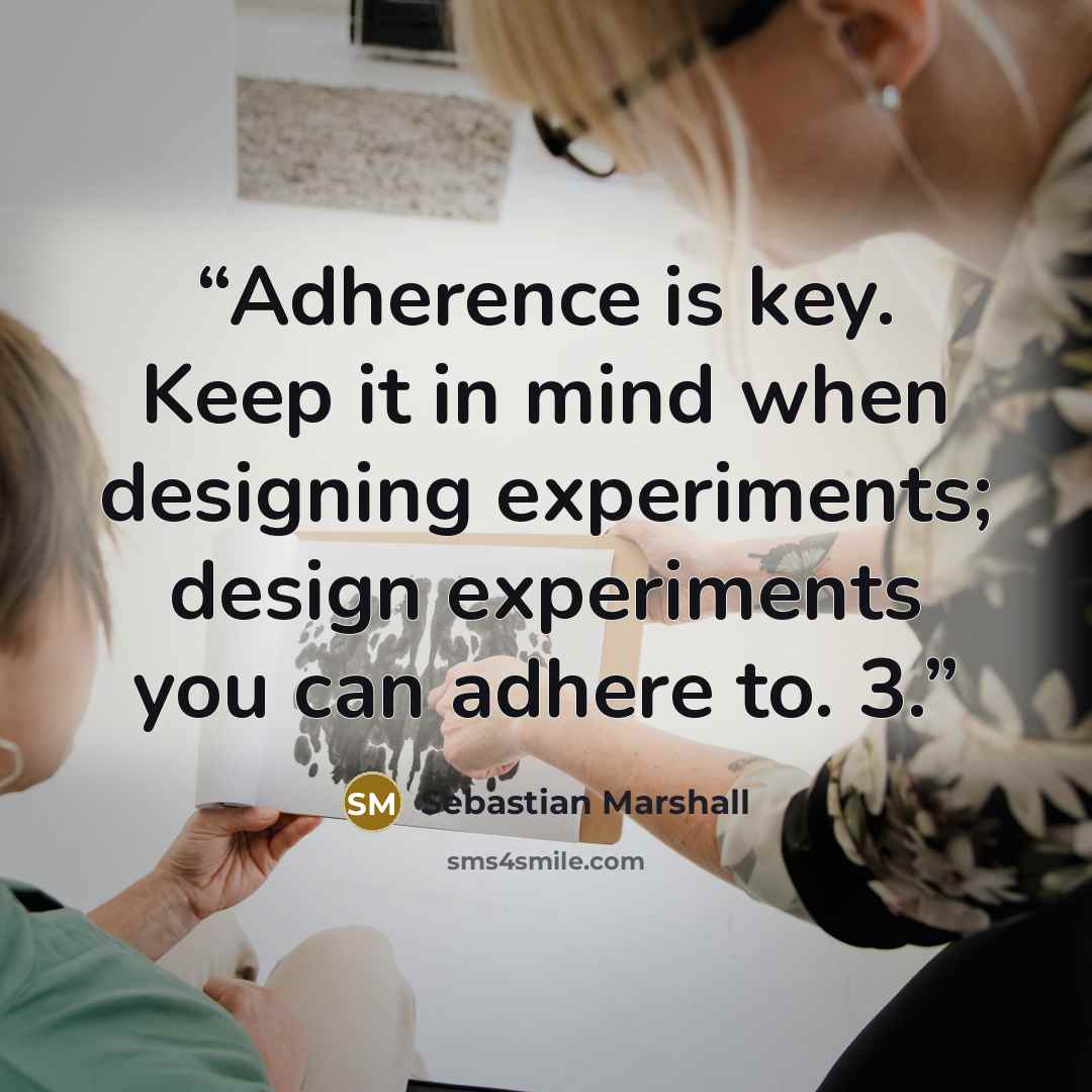 “Adherence is key. Keep it in mind when designing experiments; design experiments you can adhere to. 3.” quote by Sebastian Marshall