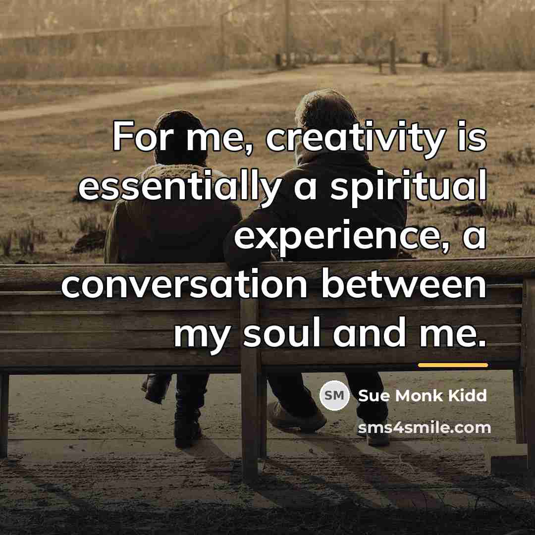 “For me, creativity is essentially a spiritual experience, a conversation…” quote by Sue Monk Kidd