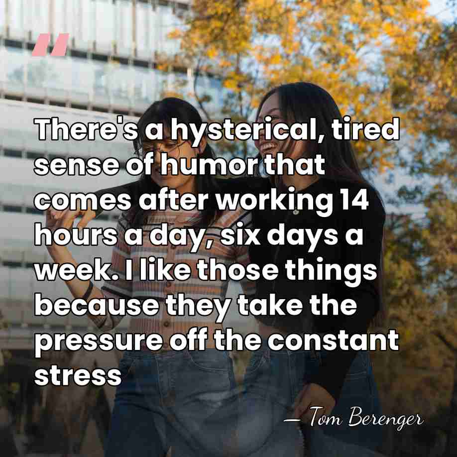 There's a hysterical, tired sense of humor that comes after working 14&hellip; - Tom Berenger