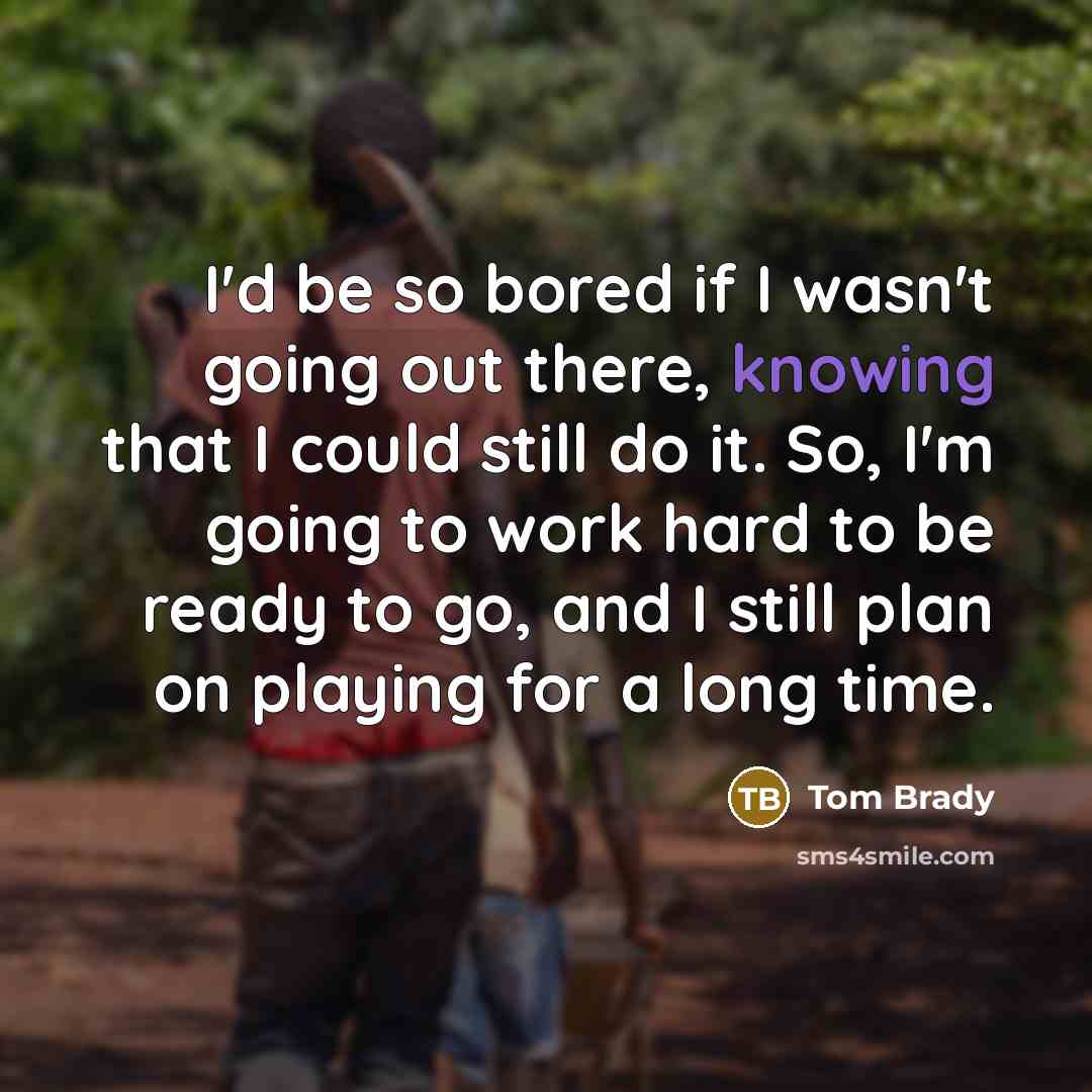 “I'd be so bored if I wasn't going out there,…” quote by Tom Brady