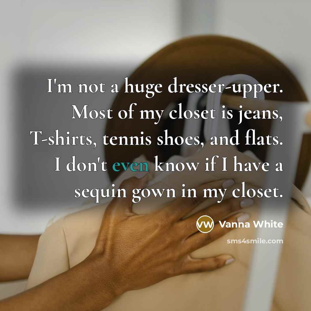 “I'm not a huge dresser-upper. Most of my closet is jeans, T-shirts, tennis shoes, and flats. I don't even know if I have a sequin gown in my closet.” quote by Vanna White