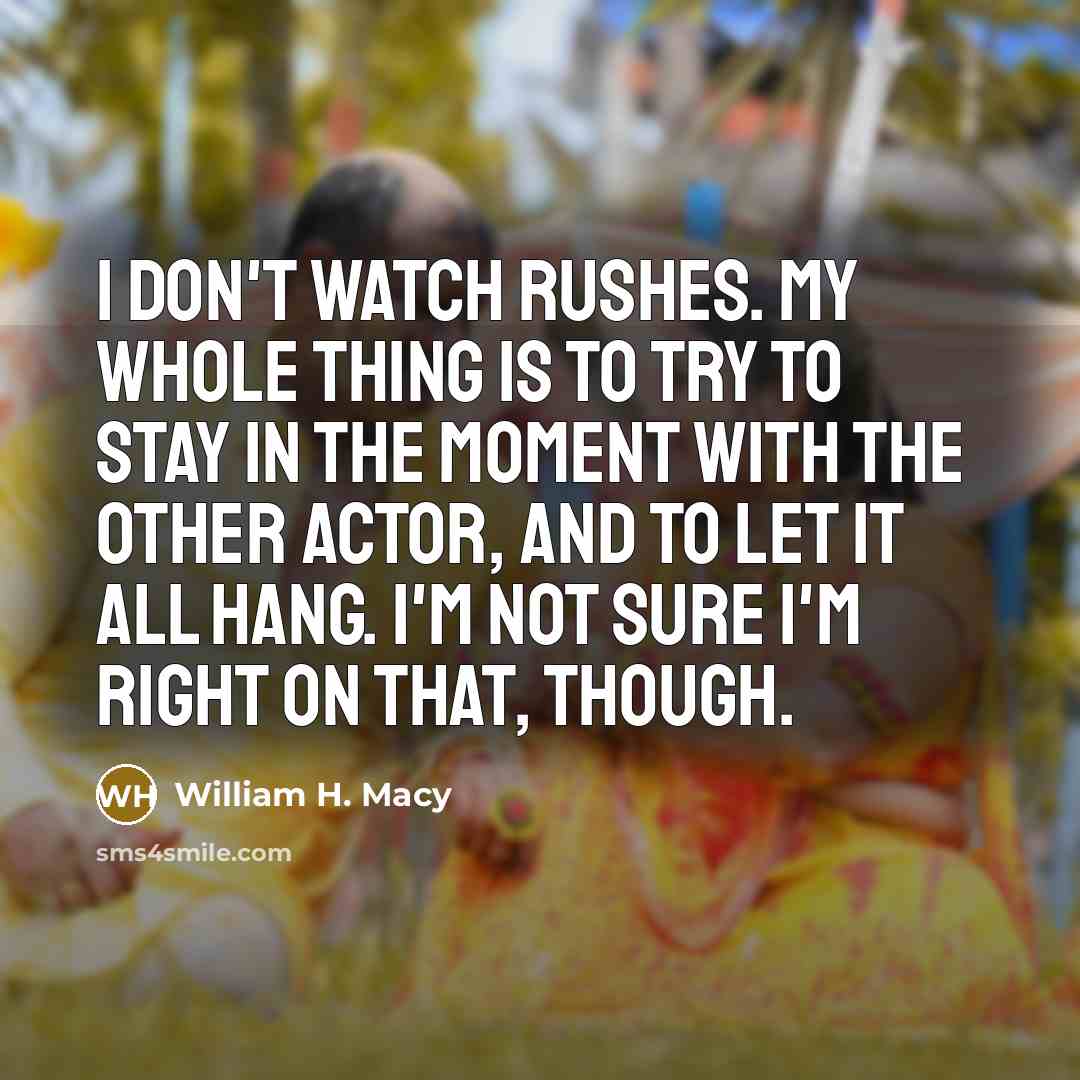 “I don't watch rushes. My whole thing is to try…” quote by William H. Macy