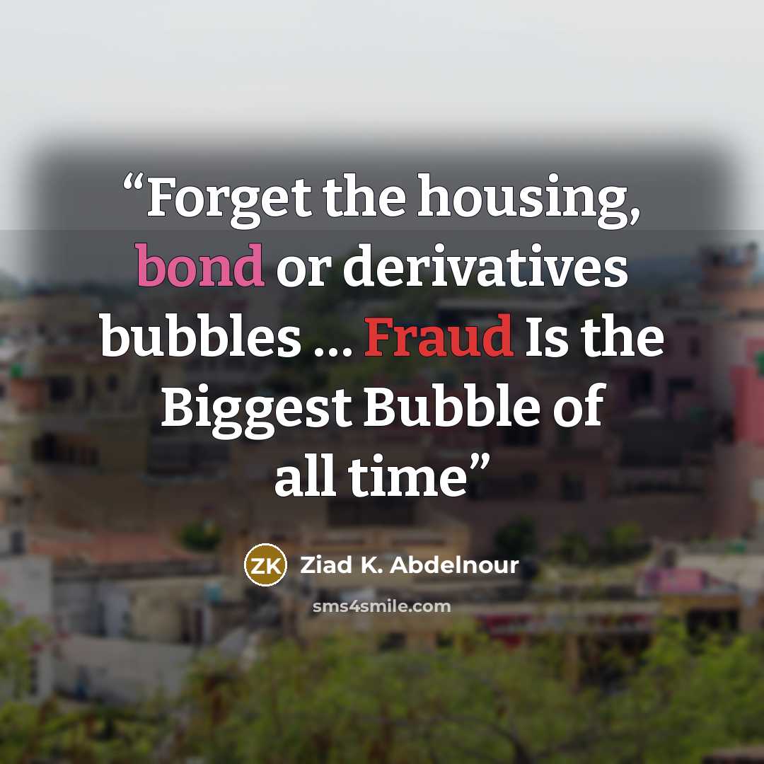 “Forget the housing, bond or derivatives bubbles … Fraud Is the Biggest Bubble of all time” quote by Ziad K. Abdelnour